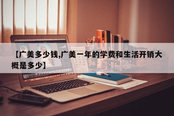 【广美多少钱,广美一年的学费和生活开销大概是多少】