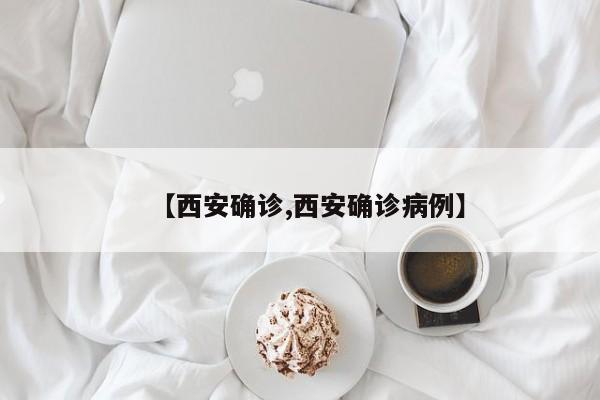 【西安确诊,西安确诊病例】