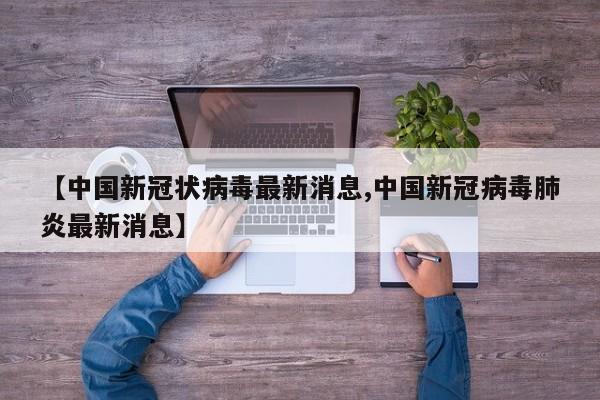 【中国新冠状病毒最新消息,中国新冠病毒肺炎最新消息】
