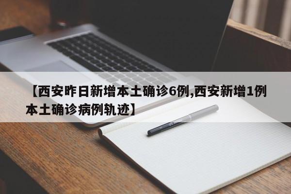 【西安昨日新增本土确诊6例,西安新增1例本土确诊病例轨迹】