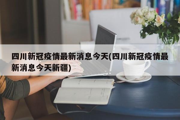四川新冠疫情最新消息今天(四川新冠疫情最新消息今天新疆)