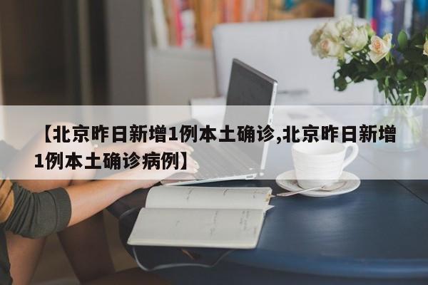 【北京昨日新增1例本土确诊,北京昨日新增1例本土确诊病例】