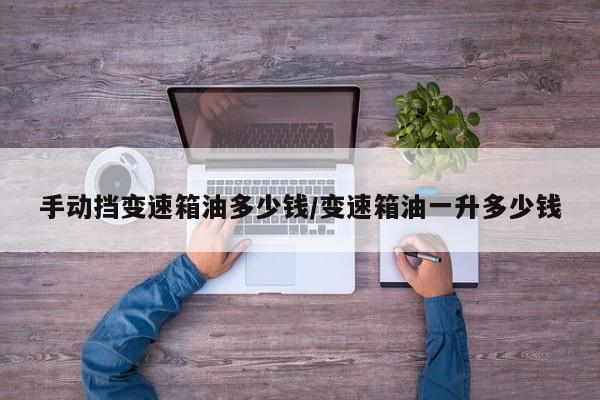 手动挡变速箱油多少钱/变速箱油一升多少钱