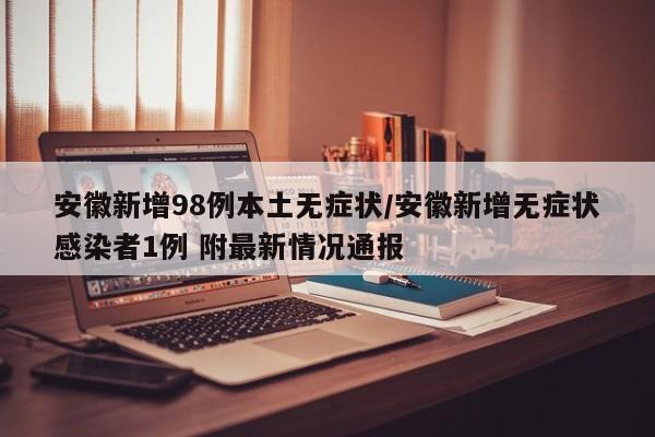 安徽新增98例本土无症状/安徽新增无症状感染者1例 附最新情况通报