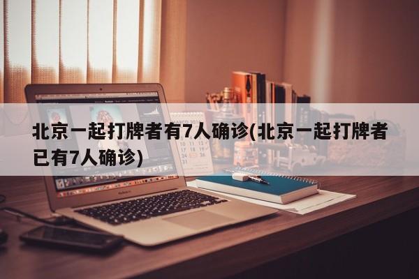 北京一起打牌者有7人确诊(北京一起打牌者已有7人确诊)