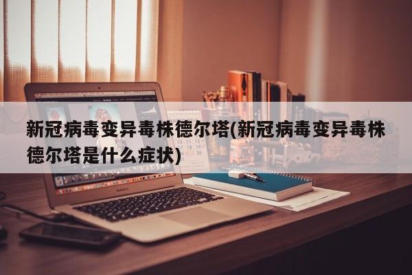 新冠病毒变异毒株德尔塔(新冠病毒变异毒株德尔塔是什么症状)