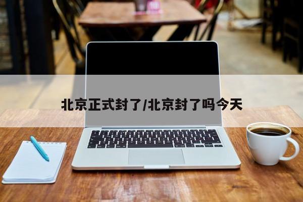 北京正式封了/北京封了吗今天