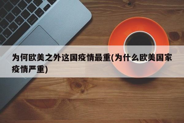 为何欧美之外这国疫情最重(为什么欧美国家疫情严重)