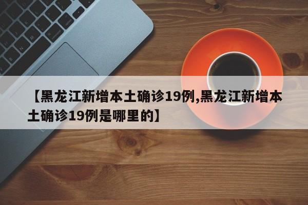 【黑龙江新增本土确诊19例,黑龙江新增本土确诊19例是哪里的】