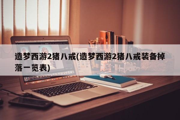 造梦西游2猪八戒(造梦西游2猪八戒装备掉落一览表)