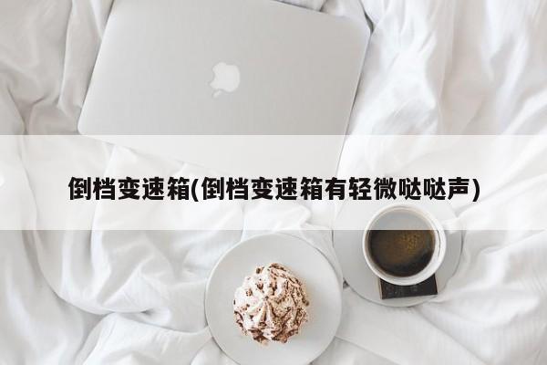 倒档变速箱(倒档变速箱有轻微哒哒声)