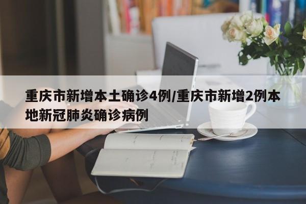 重庆市新增本土确诊4例/重庆市新增2例本地新冠肺炎确诊病例