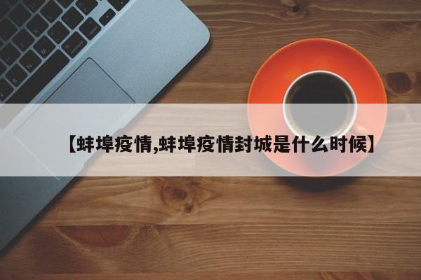 【蚌埠疫情,蚌埠疫情封城是什么时候】