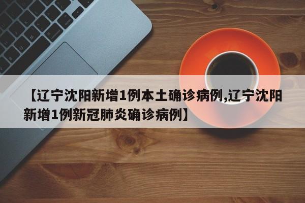 【辽宁沈阳新增1例本土确诊病例,辽宁沈阳新增1例新冠肺炎确诊病例】