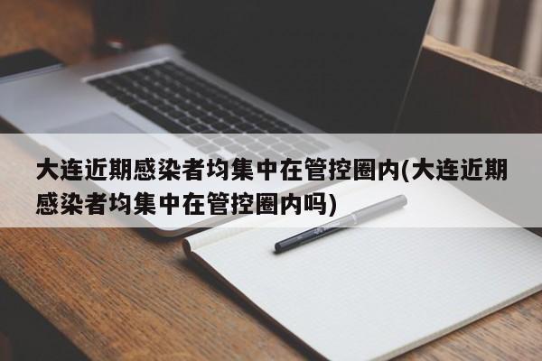 大连近期感染者均集中在管控圈内(大连近期感染者均集中在管控圈内吗)
