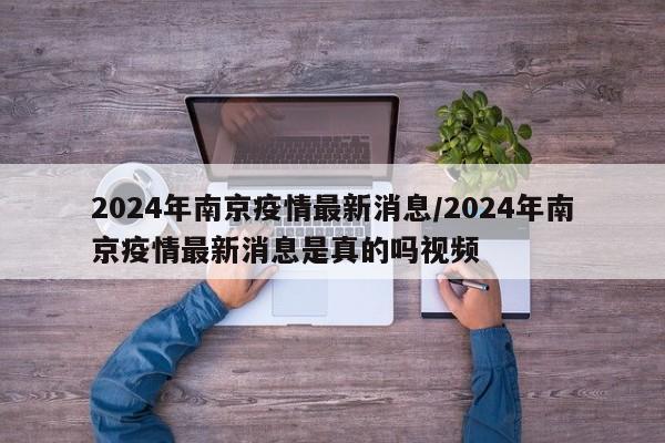 2024年南京疫情最新消息/2024年南京疫情最新消息是真的吗视频