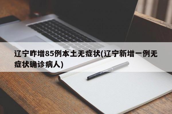 辽宁昨增85例本土无症状(辽宁新增一例无症状确诊病人)
