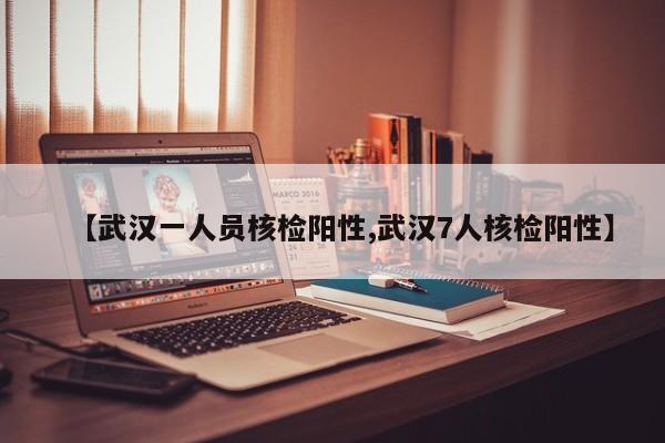 【武汉一人员核检阳性,武汉7人核检阳性】