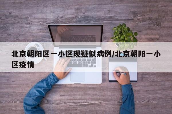 北京朝阳区一小区现疑似病例/北京朝阳一小区疫情