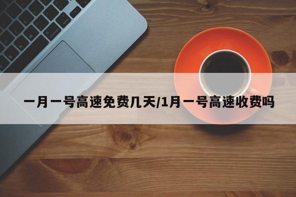一月一号高速免费几天/1月一号高速收费吗
