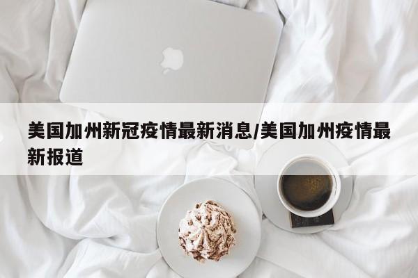 美国加州新冠疫情最新消息/美国加州疫情最新报道
