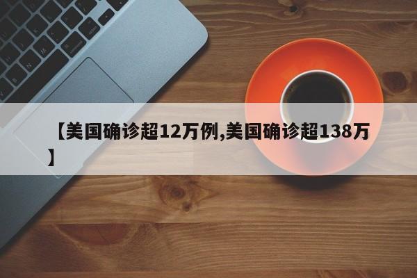 【美国确诊超12万例,美国确诊超138万】