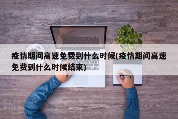 疫情期间高速免费到什么时候(疫情期间高速免费到什么时候结束)