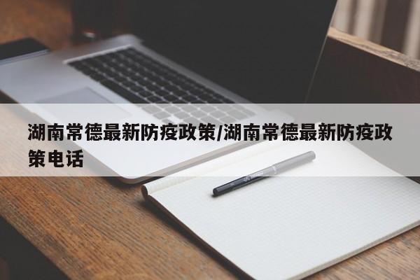 湖南常德最新防疫政策/湖南常德最新防疫政策电话