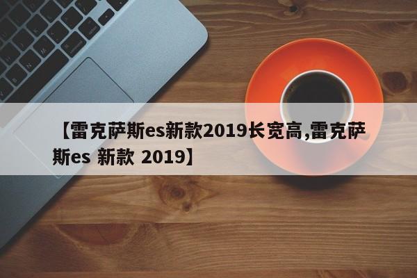 【雷克萨斯es新款2019长宽高,雷克萨斯es 新款 2019】