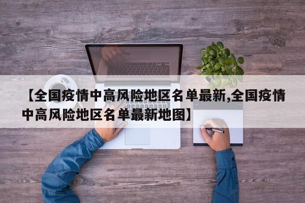 【全国疫情中高风险地区名单最新,全国疫情中高风险地区名单最新地图】