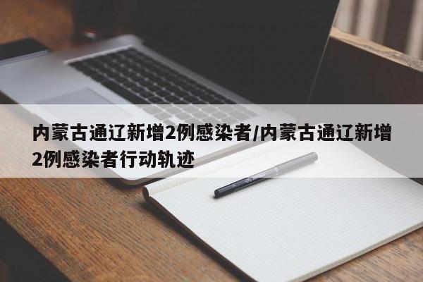 内蒙古通辽新增2例感染者/内蒙古通辽新增2例感染者行动轨迹