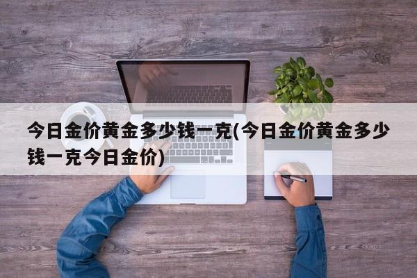 今日金价黄金多少钱一克(今日金价黄金多少钱一克今日金价)
