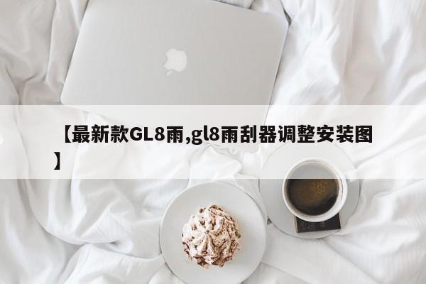 【最新款GL8雨,gl8雨刮器调整安装图】