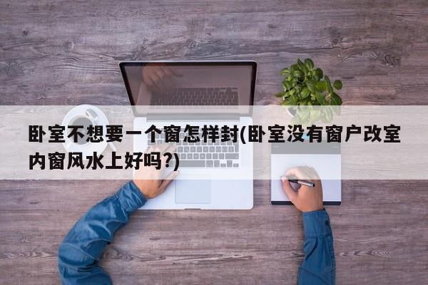 卧室不想要一个窗怎样封(卧室没有窗户改室内窗风水上好吗?)
