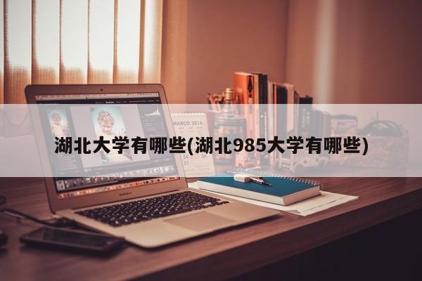湖北大学有哪些(湖北985大学有哪些)