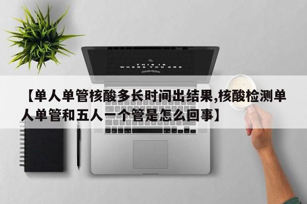 【单人单管核酸多长时间出结果,核酸检测单人单管和五人一个管是怎么回事】