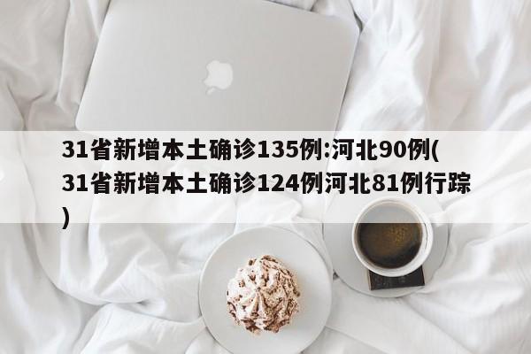 31省新增本土确诊135例:河北90例(31省新增本土确诊124例河北81例行踪)