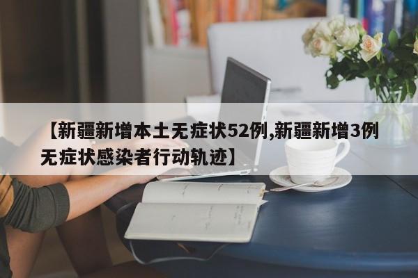 【新疆新增本土无症状52例,新疆新增3例无症状感染者行动轨迹】