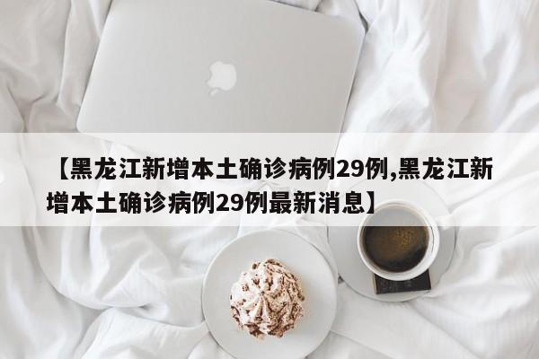 【黑龙江新增本土确诊病例29例,黑龙江新增本土确诊病例29例最新消息】