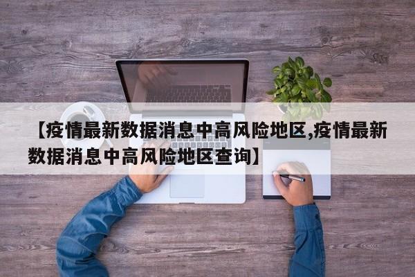 【疫情最新数据消息中高风险地区,疫情最新数据消息中高风险地区查询】