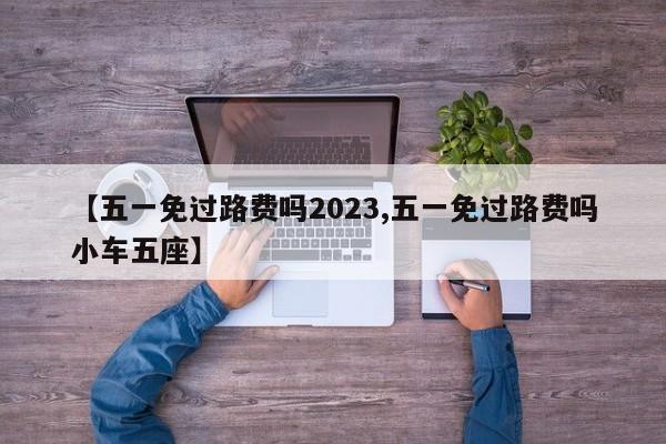 【五一免过路费吗2023,五一免过路费吗小车五座】
