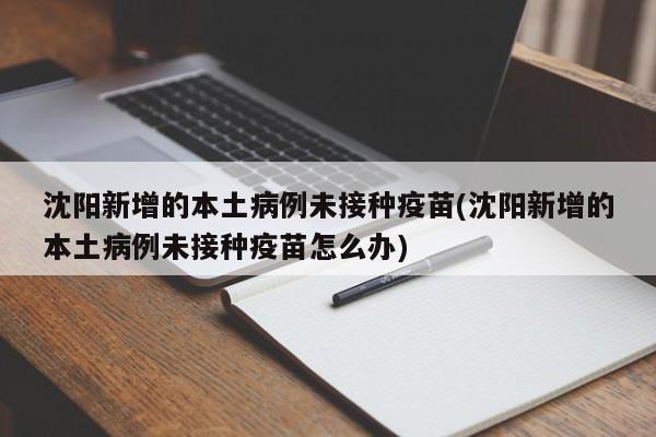 沈阳新增的本土病例未接种疫苗(沈阳新增的本土病例未接种疫苗怎么办)