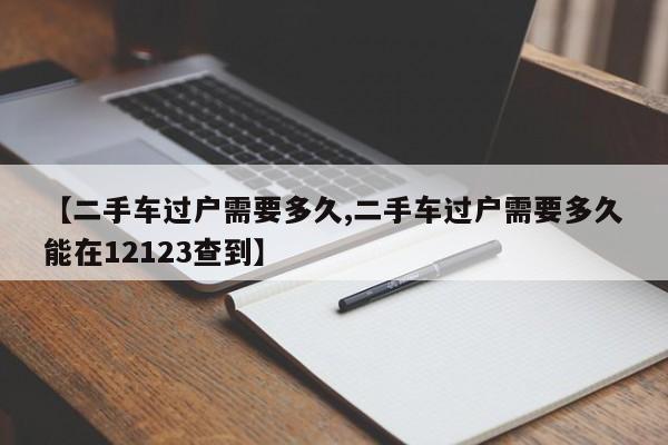 【二手车过户需要多久,二手车过户需要多久能在12123查到】