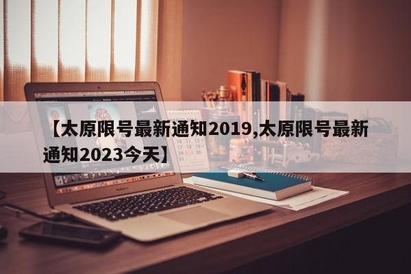 【太原限号最新通知2019,太原限号最新通知2023今天】
