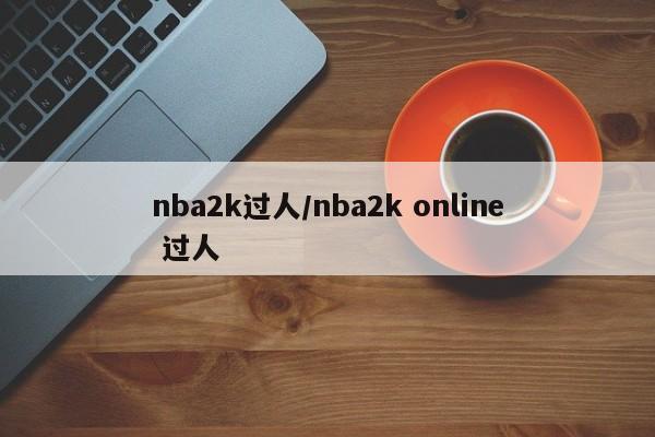 nba2k过人/nba2k online 过人