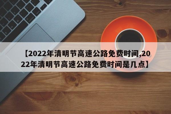 【2022年清明节高速公路免费时间,2022年清明节高速公路免费时间是几点】