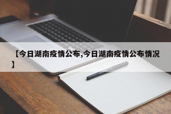 【今日湖南疫情公布,今日湖南疫情公布情况】