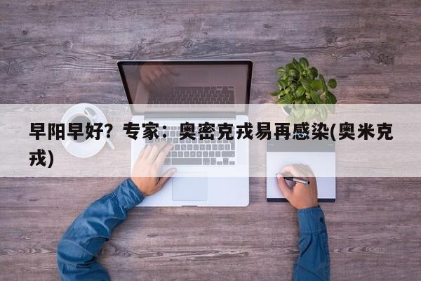 早阳早好？专家：奥密克戎易再感染(奥米克戎)