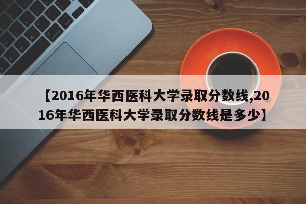 【2016年华西医科大学录取分数线,2016年华西医科大学录取分数线是多少】