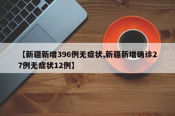 【新疆新增396例无症状,新疆新增确诊27例无症状12例】